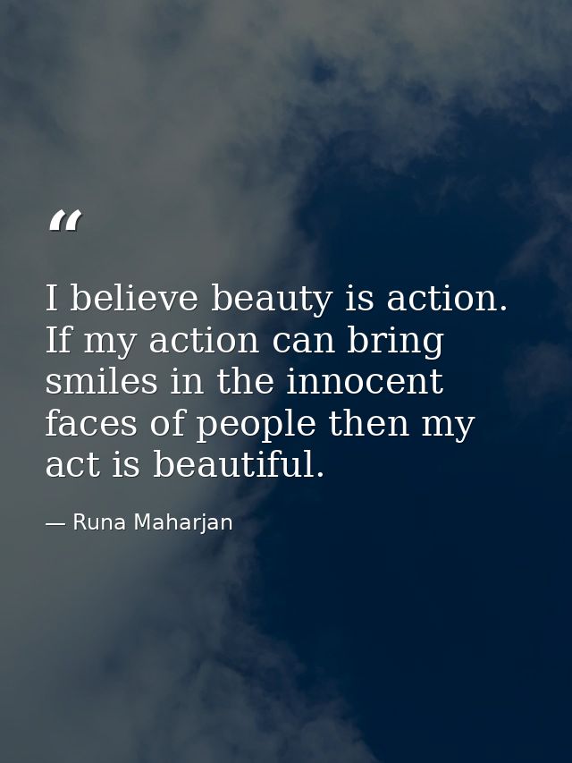 I believe beauty is action. If my action can bring smiles in the innocent faces of people then my act is beautiful. — Runa Maharjan