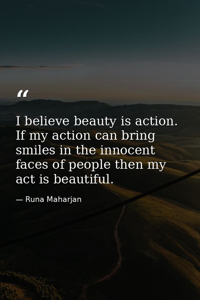I believe beauty is action. If my action can bring smiles in the innocent faces of people then my act is beautiful. — Runa Maharjan