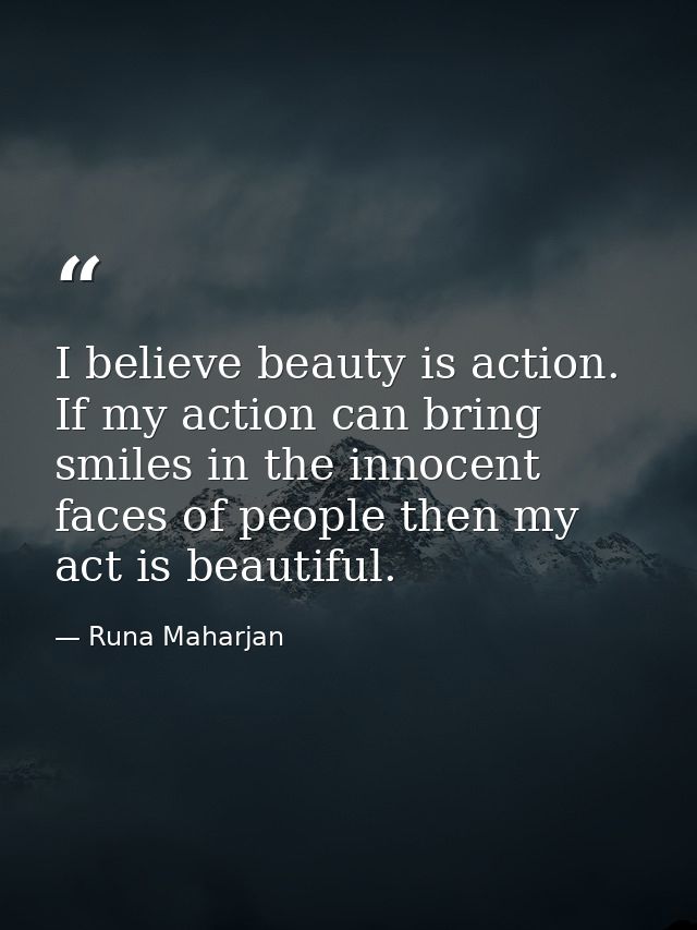 I believe beauty is action. If my action can bring smiles in the innocent faces of people then my act is beautiful. — Runa Maharjan