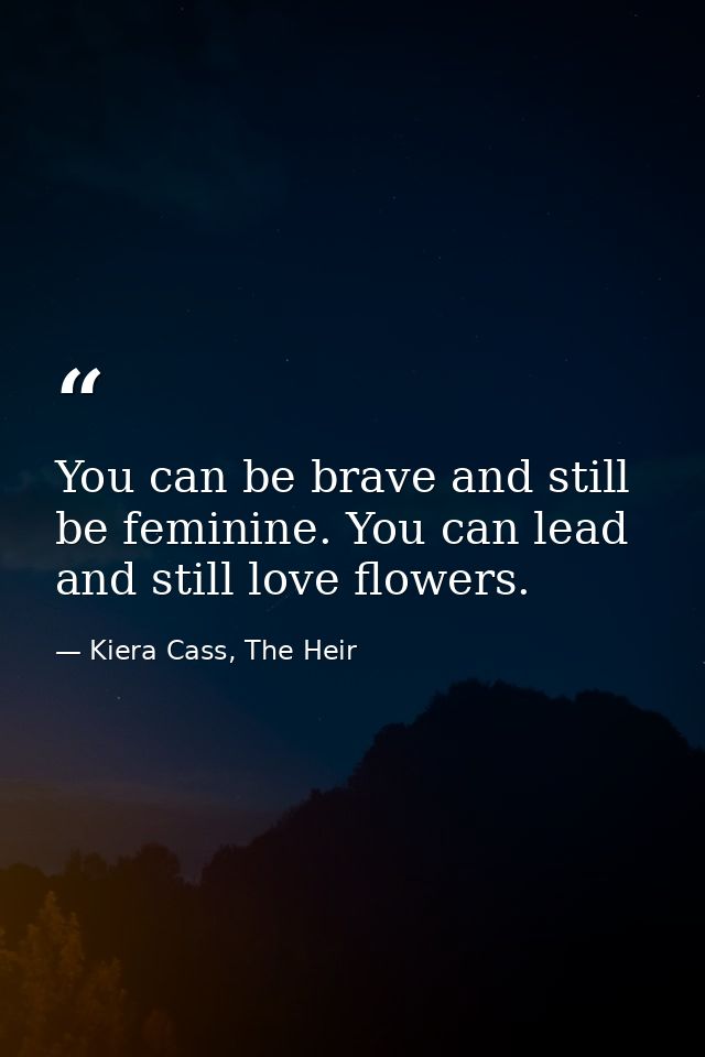 You can be brave and still be feminine. You can lead and still love flowers. — Kiera Cass, The Heir