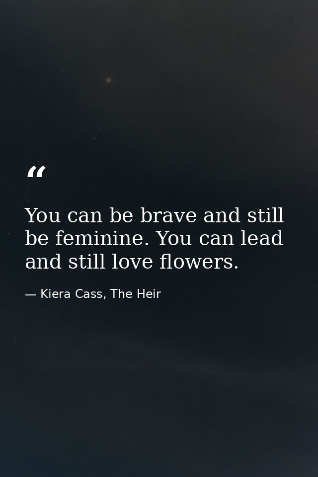 You can be brave and still be feminine. You can lead and still love flowers. — Kiera Cass, The Heir