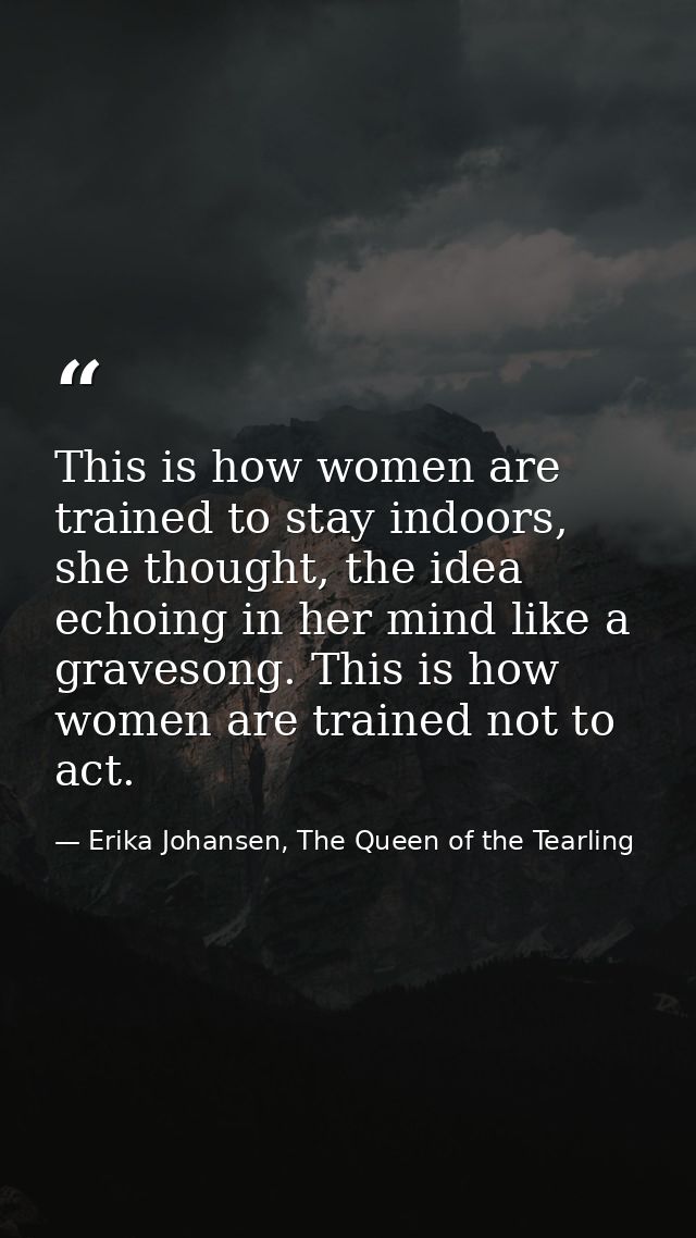 This is how women are trained to stay indoors, she thought, the idea echoing in her mind like a gravesong. This is how w — Erika Johansen, The Queen of the Tearling