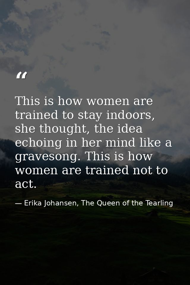 This is how women are trained to stay indoors, she thought, the idea echoing in her mind like a gravesong. This is how w — Erika Johansen, The Queen of the Tearling