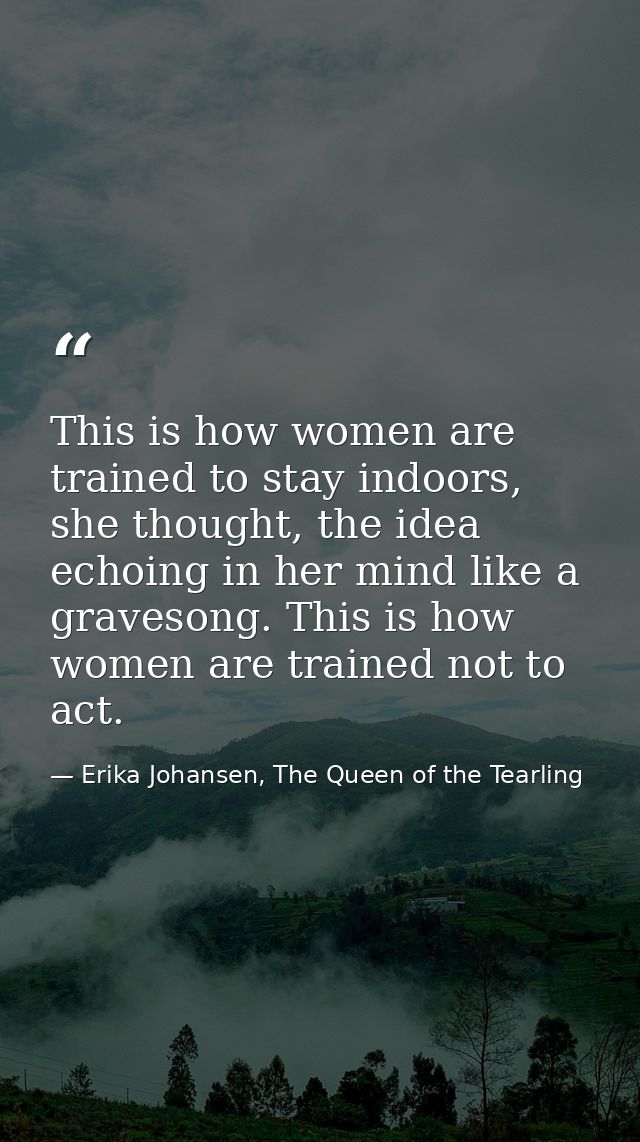 This is how women are trained to stay indoors, she thought, the idea echoing in her mind like a gravesong. This is how w — Erika Johansen, The Queen of the Tearling