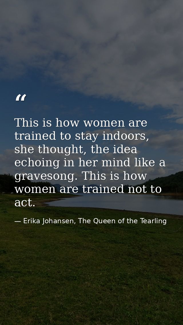 This is how women are trained to stay indoors, she thought, the idea echoing in her mind like a gravesong. This is how w — Erika Johansen, The Queen of the Tearling