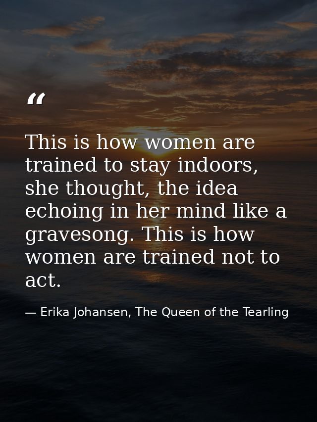 This is how women are trained to stay indoors, she thought, the idea echoing in her mind like a gravesong. This is how w — Erika Johansen, The Queen of the Tearling