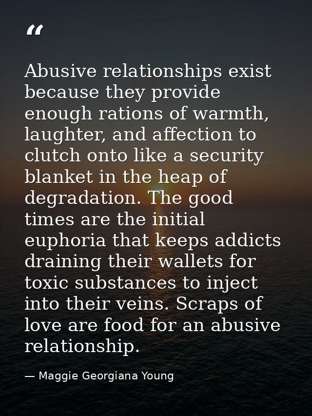Abusive relationships exist because they provide enough rations of warmth, laughter, and affection to clutch onto like a — Maggie Georgiana Young