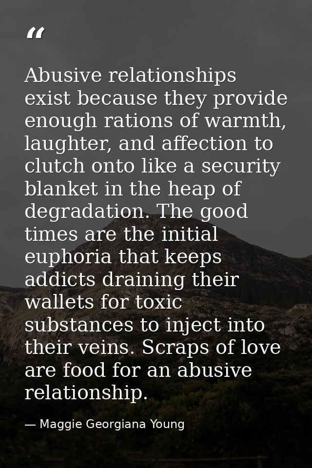 Abusive relationships exist because they provide enough rations of warmth, laughter, and affection to clutch onto like a — Maggie Georgiana Young