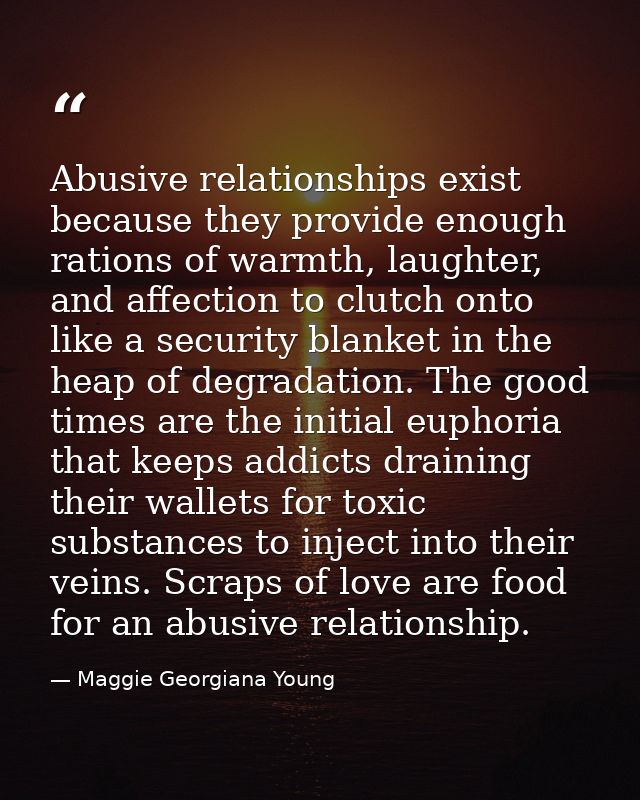Abusive relationships exist because they provide enough rations of warmth, laughter, and affection to clutch onto like a — Maggie Georgiana Young