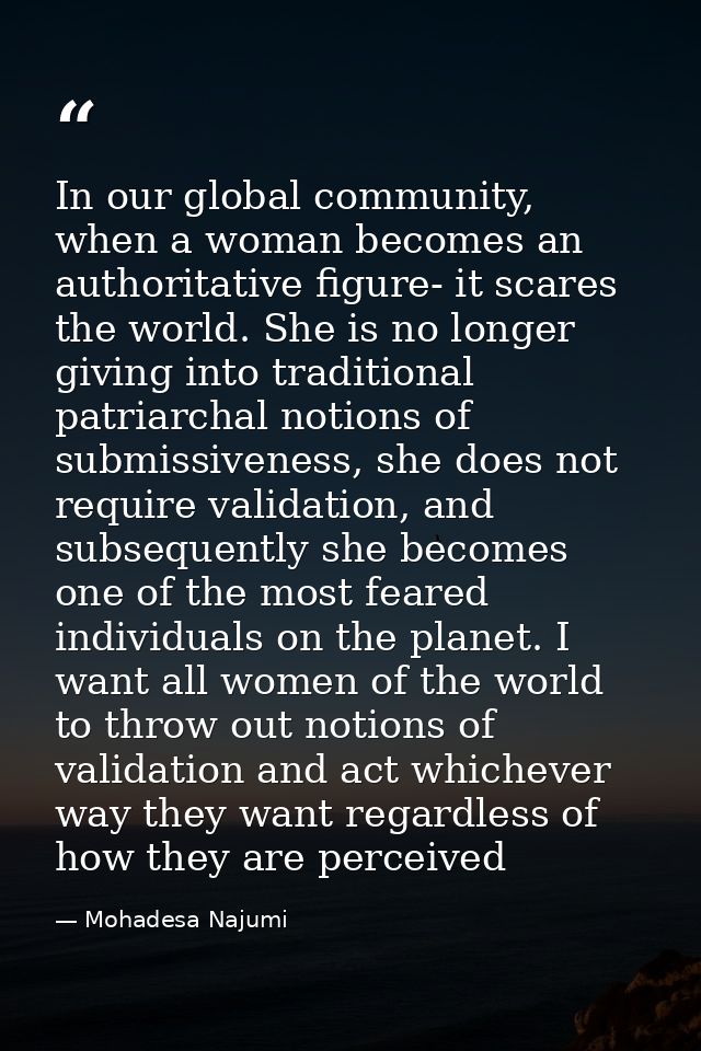 In our global community, when a woman becomes an authoritative figure- it scares the world. She is no longer giving into — Mohadesa Najumi