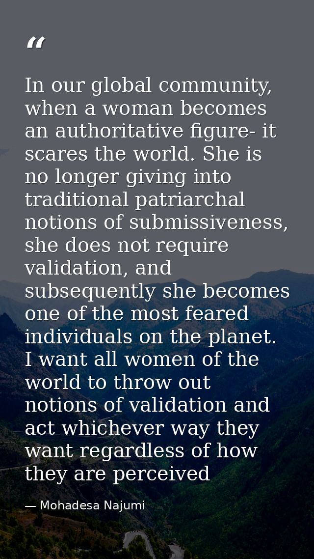 In our global community, when a woman becomes an authoritative figure- it scares the world. She is no longer giving into — Mohadesa Najumi