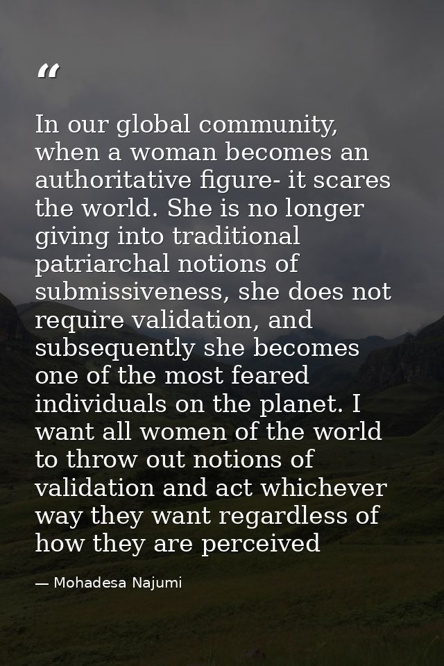 In our global community, when a woman becomes an authoritative figure- it scares the world. She is no longer giving into — Mohadesa Najumi