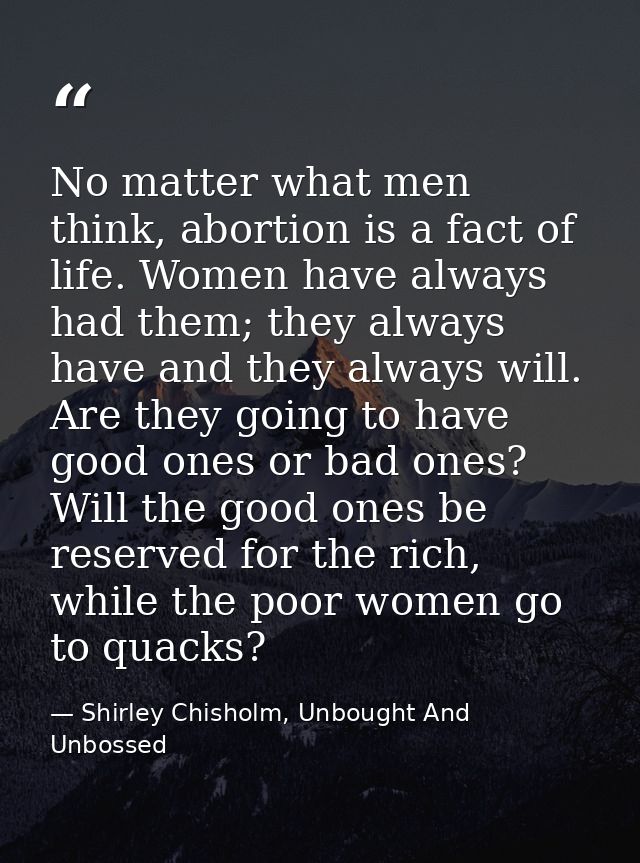 No matter what men think, abortion is a fact of life. Women have always had them; they always have and they always will. — Shirley Chisholm, Unbought And Unbossed