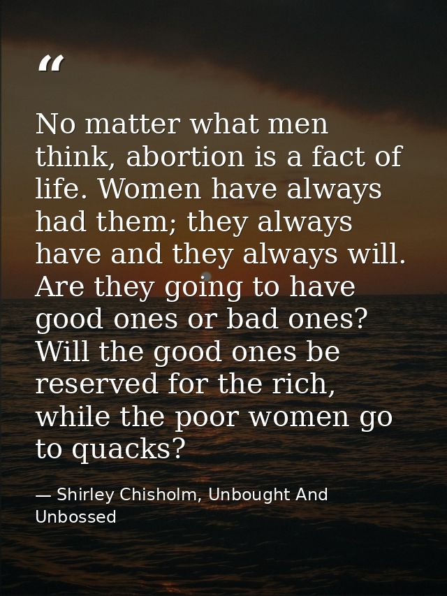 No matter what men think, abortion is a fact of life. Women have always had them; they always have and they always will. — Shirley Chisholm, Unbought And Unbossed