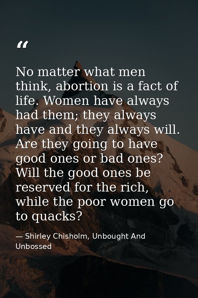 No matter what men think, abortion is a fact of life. Women have always had them; they always have and they always will. — Shirley Chisholm, Unbought And Unbossed