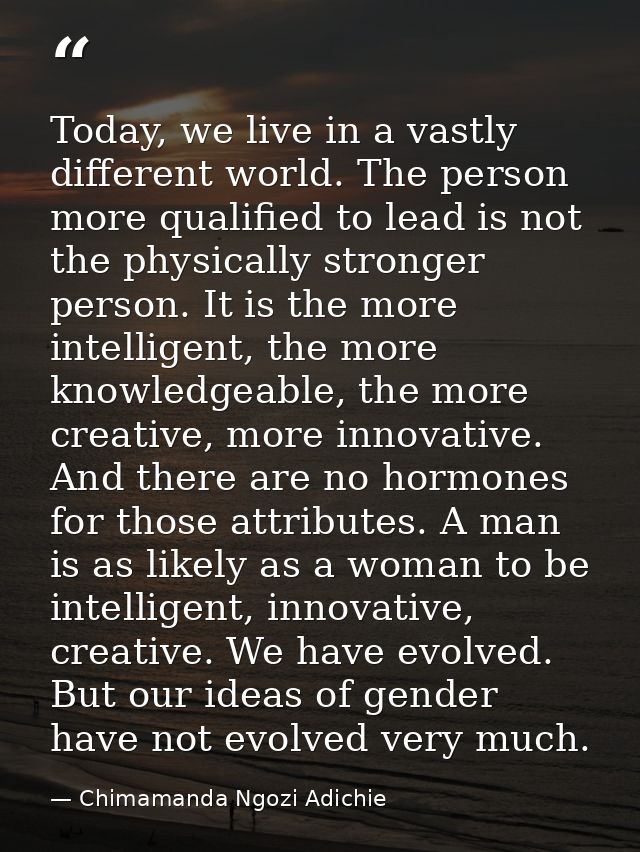 Today, we live in a vastly different world. The person more qualified to lead is not the physically stronger person. It  — Chimamanda Ngozi Adichie