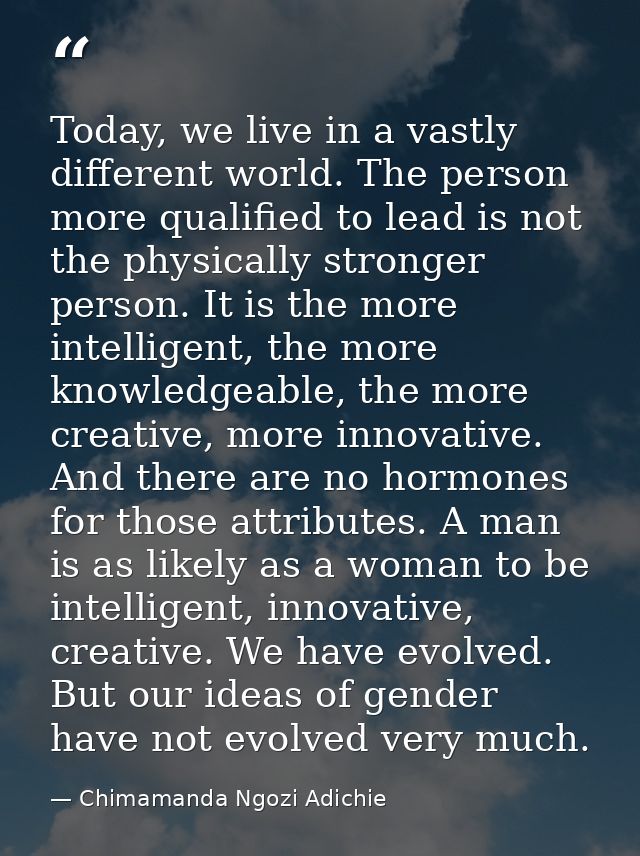 Today, we live in a vastly different world. The person more qualified to lead is not the physically stronger person. It  — Chimamanda Ngozi Adichie