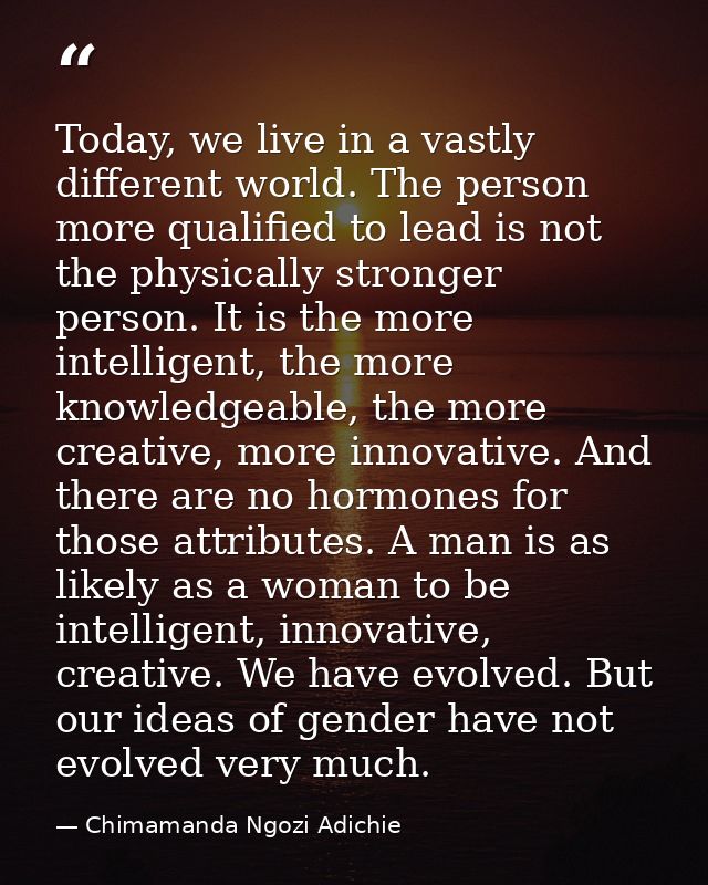Today, we live in a vastly different world. The person more qualified to lead is not the physically stronger person. It  — Chimamanda Ngozi Adichie