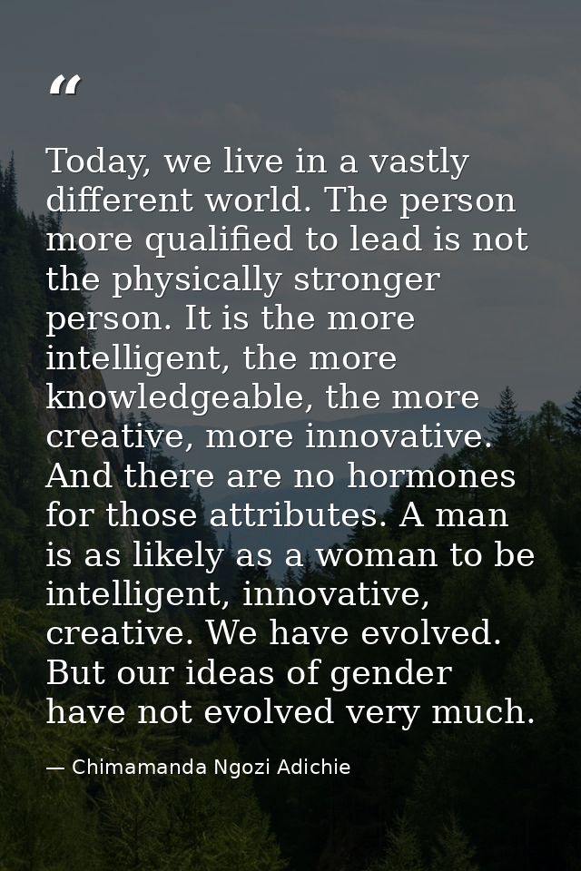 Today, we live in a vastly different world. The person more qualified to lead is not the physically stronger person. It  — Chimamanda Ngozi Adichie