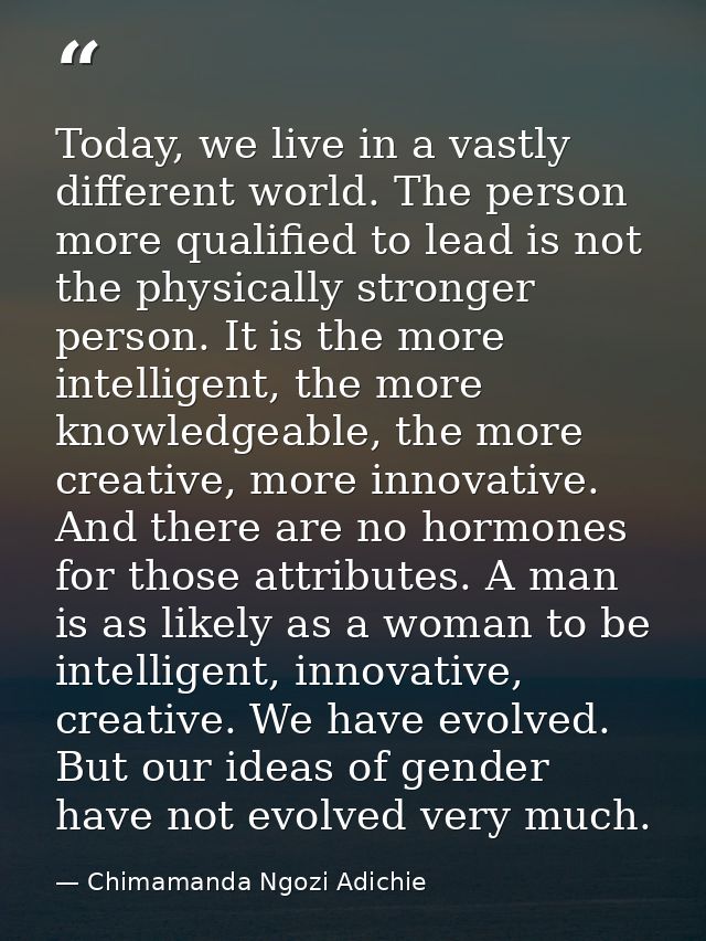 Today, we live in a vastly different world. The person more qualified to lead is not the physically stronger person. It  — Chimamanda Ngozi Adichie