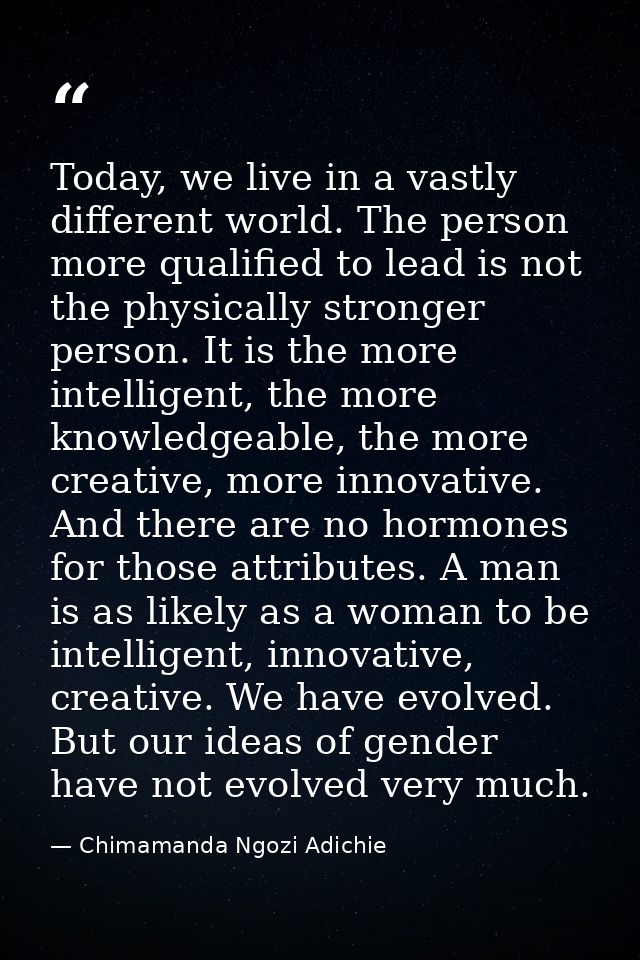 Today, we live in a vastly different world. The person more qualified to lead is not the physically stronger person. It  — Chimamanda Ngozi Adichie
