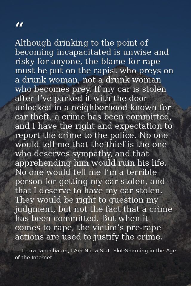 Although drinking to the point of becoming incapacitated is unwise and risky for anyone, the blame for rape must be put  — Leora Tanenbaum, I Am Not a Slut: Slut-Shaming in the Age of the Internet
