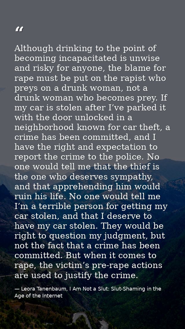 Although drinking to the point of becoming incapacitated is unwise and risky for anyone, the blame for rape must be put  — Leora Tanenbaum, I Am Not a Slut: Slut-Shaming in the Age of the Internet