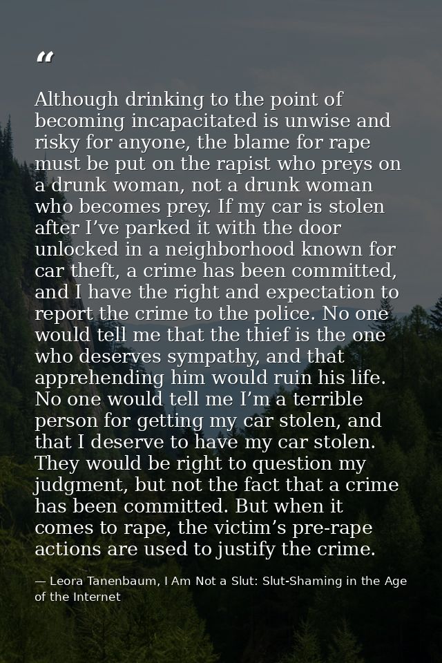 Although drinking to the point of becoming incapacitated is unwise and risky for anyone, the blame for rape must be put  — Leora Tanenbaum, I Am Not a Slut: Slut-Shaming in the Age of the Internet