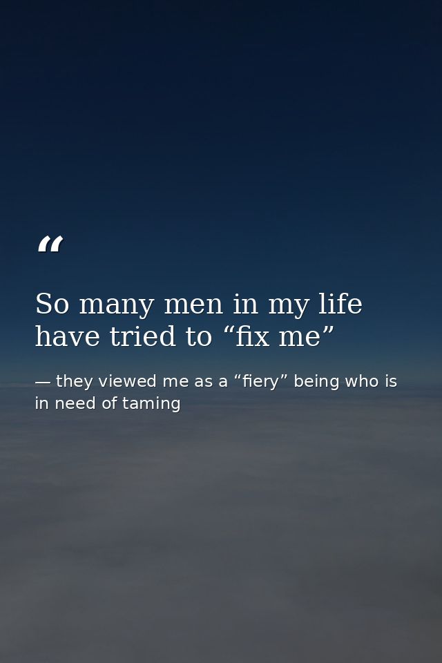 So many men in my life have tried to “fix me” — they viewed me as a “fiery” being who is in need of taming