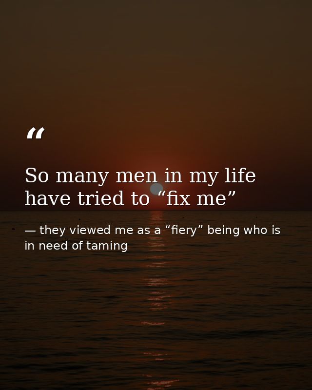 So many men in my life have tried to “fix me” — they viewed me as a “fiery” being who is in need of taming