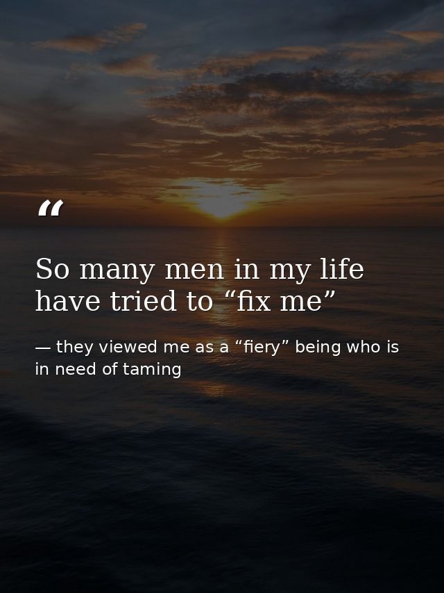 So many men in my life have tried to “fix me” — they viewed me as a “fiery” being who is in need of taming