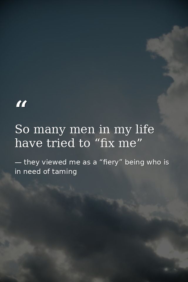 So many men in my life have tried to “fix me” — they viewed me as a “fiery” being who is in need of taming