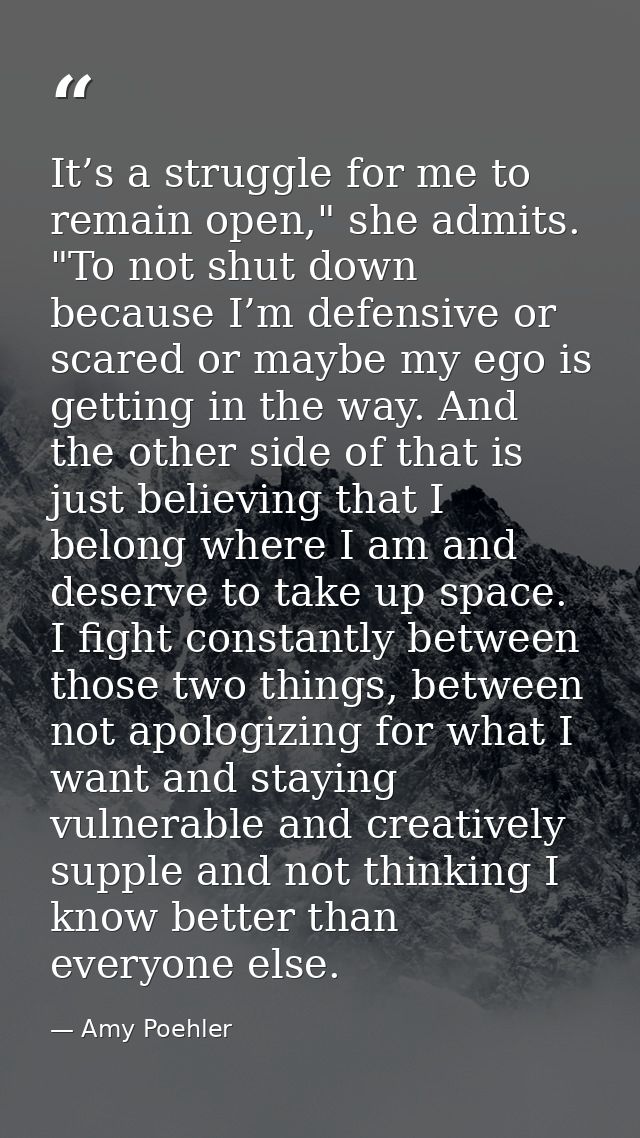 It’s a struggle for me to remain open," she admits. "To not shut down because I’m defensive or scared or maybe my ego is — Amy Poehler
