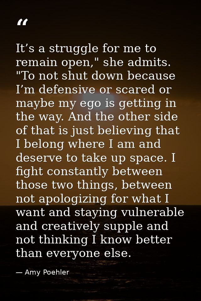 It’s a struggle for me to remain open," she admits. "To not shut down because I’m defensive or scared or maybe my ego is — Amy Poehler