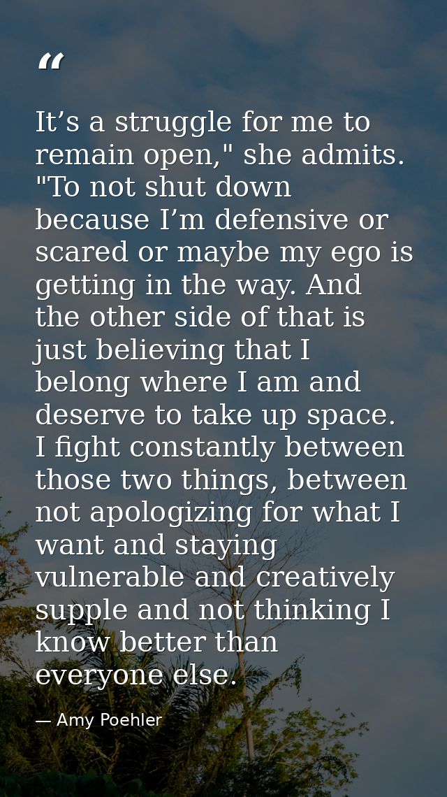 It’s a struggle for me to remain open," she admits. "To not shut down because I’m defensive or scared or maybe my ego is — Amy Poehler