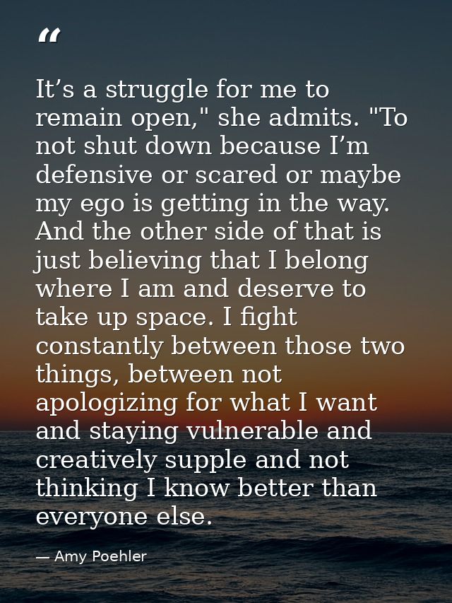 It’s a struggle for me to remain open," she admits. "To not shut down because I’m defensive or scared or maybe my ego is — Amy Poehler