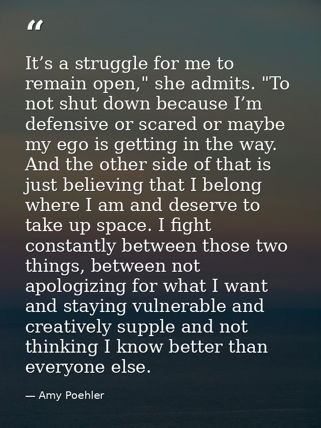 It’s a struggle for me to remain open," she admits. "To not shut down because I’m defensive or scared or maybe my ego is — Amy Poehler