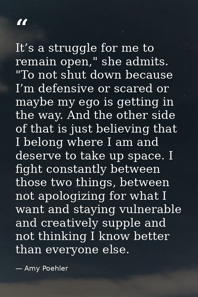 It’s a struggle for me to remain open," she admits. "To not shut down because I’m defensive or scared or maybe my ego is — Amy Poehler