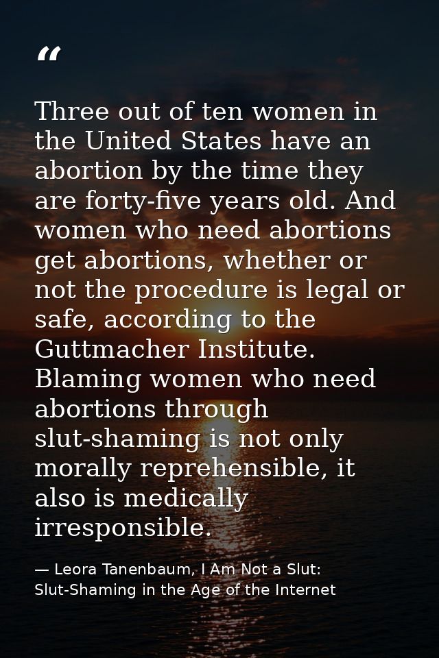 Three out of ten women in the United States have an abortion by the time they are forty-five years old. And women who ne — Leora Tanenbaum, I Am Not a Slut: Slut-Shaming in the Age of the Internet