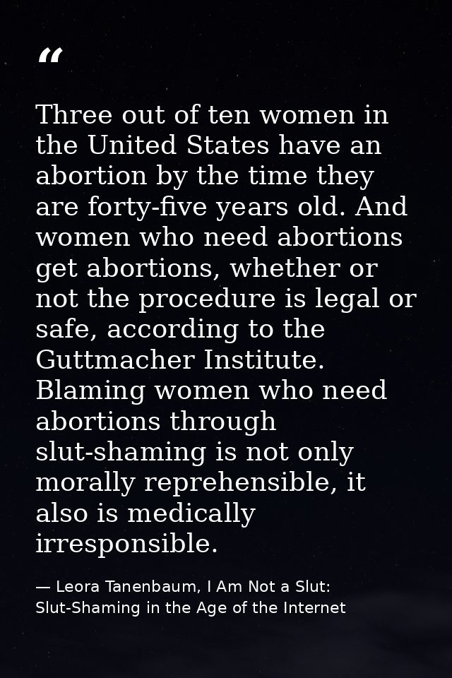 Three out of ten women in the United States have an abortion by the time they are forty-five years old. And women who ne — Leora Tanenbaum, I Am Not a Slut: Slut-Shaming in the Age of the Internet