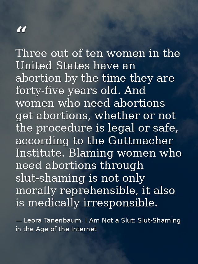Three out of ten women in the United States have an abortion by the time they are forty-five years old. And women who ne — Leora Tanenbaum, I Am Not a Slut: Slut-Shaming in the Age of the Internet