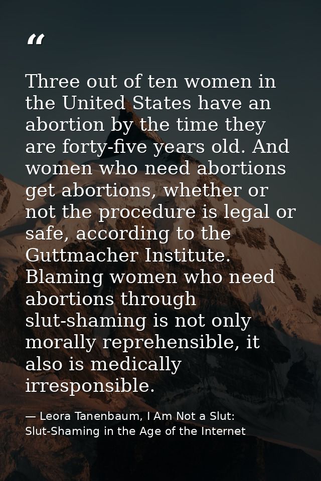 Three out of ten women in the United States have an abortion by the time they are forty-five years old. And women who ne — Leora Tanenbaum, I Am Not a Slut: Slut-Shaming in the Age of the Internet