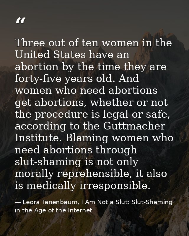 Three out of ten women in the United States have an abortion by the time they are forty-five years old. And women who ne — Leora Tanenbaum, I Am Not a Slut: Slut-Shaming in the Age of the Internet