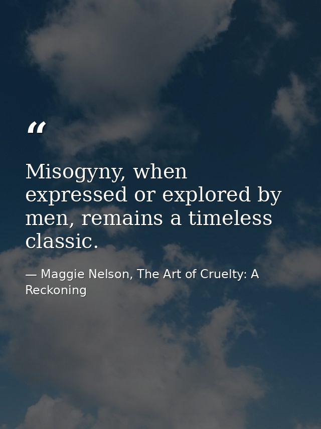Misogyny, when expressed or explored by men, remains a timeless classic. — Maggie Nelson, The Art of Cruelty: A Reckoning