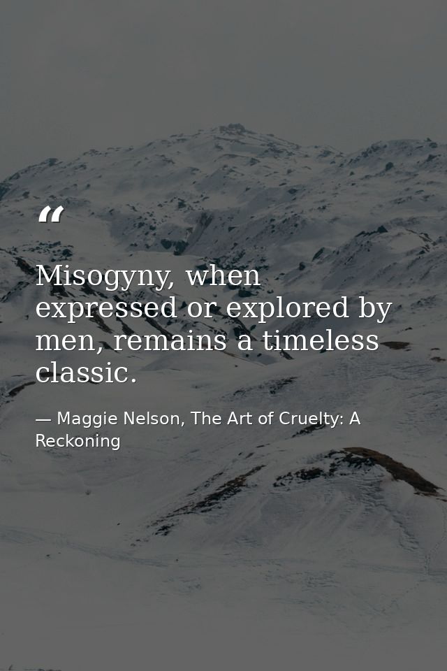 Misogyny, when expressed or explored by men, remains a timeless classic. — Maggie Nelson, The Art of Cruelty: A Reckoning
