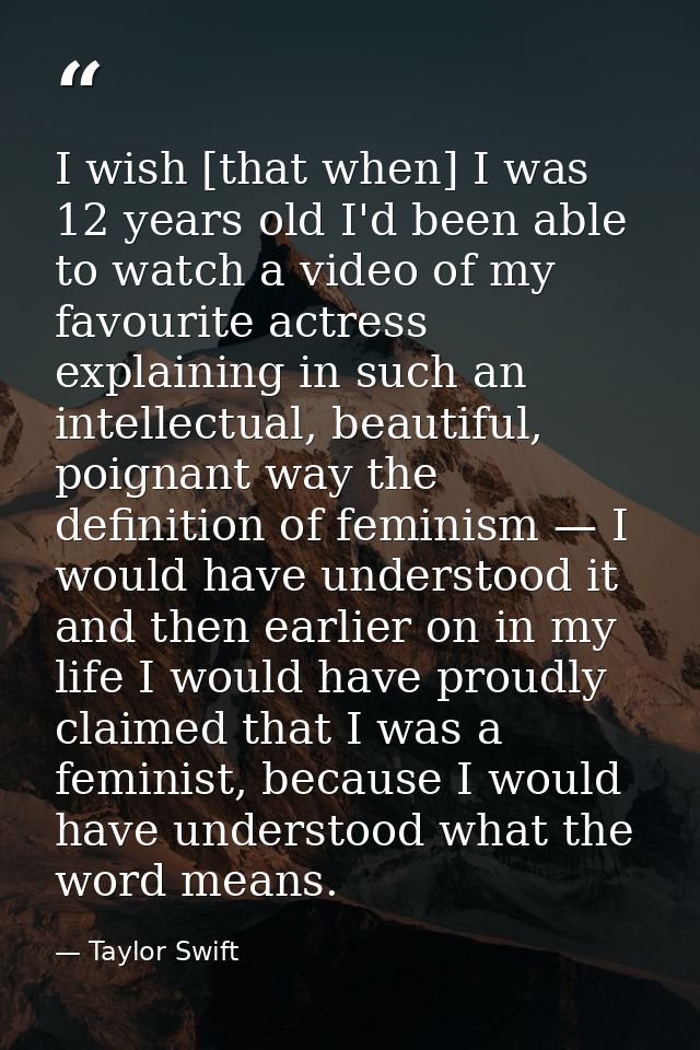 I wish [that when] I was 12 years old I'd been able to watch a video of my favourite actress explaining in such an intel — Taylor Swift