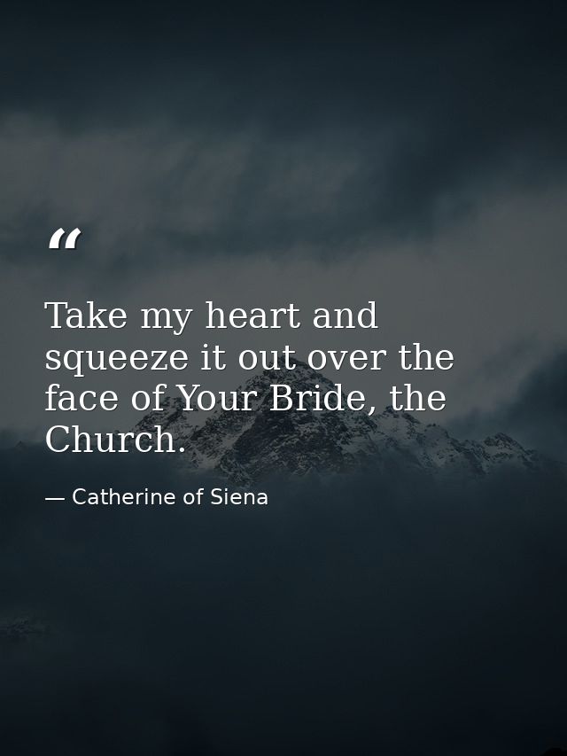 Take my heart and squeeze it out over the face of Your Bride, the Church. — Catherine of Siena