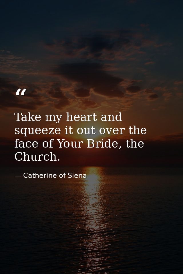 Take my heart and squeeze it out over the face of Your Bride, the Church. — Catherine of Siena