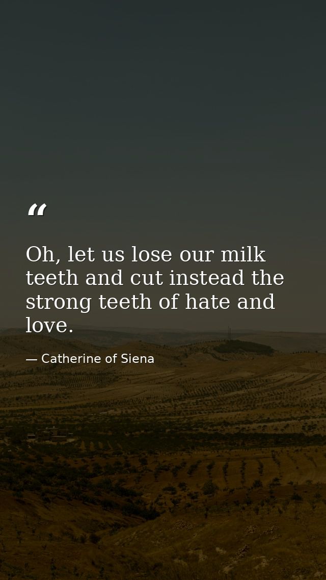 Oh, let us lose our milk teeth and cut instead the strong teeth of hate and love. — Catherine of Siena