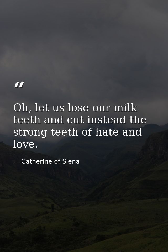 Oh, let us lose our milk teeth and cut instead the strong teeth of hate and love. — Catherine of Siena